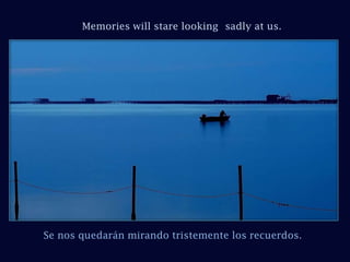 Memories will stare looking	 sadly at us.Se nos quedarán mirando tristemente los recuerdos. 
