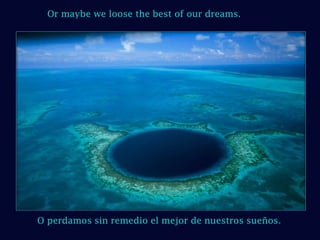 Or maybe we loose the best of our dreams.O perdamos sin remedio el mejor de nuestros sueños.