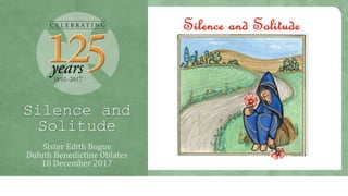 Silence and
Solitude
Sister Edith Bogue
Duluth Benedictine Oblates
10 December 2017
 