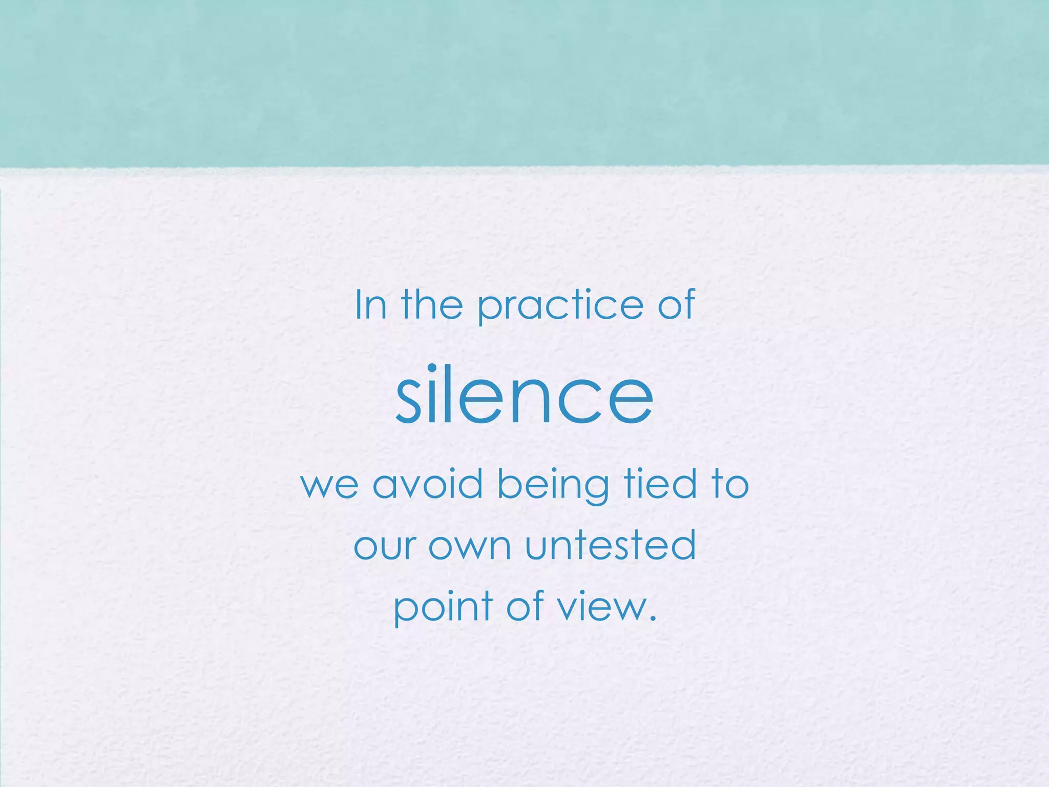 In the practice of

    silence
we avoid being tied to
  our own untested
    point of view.
 