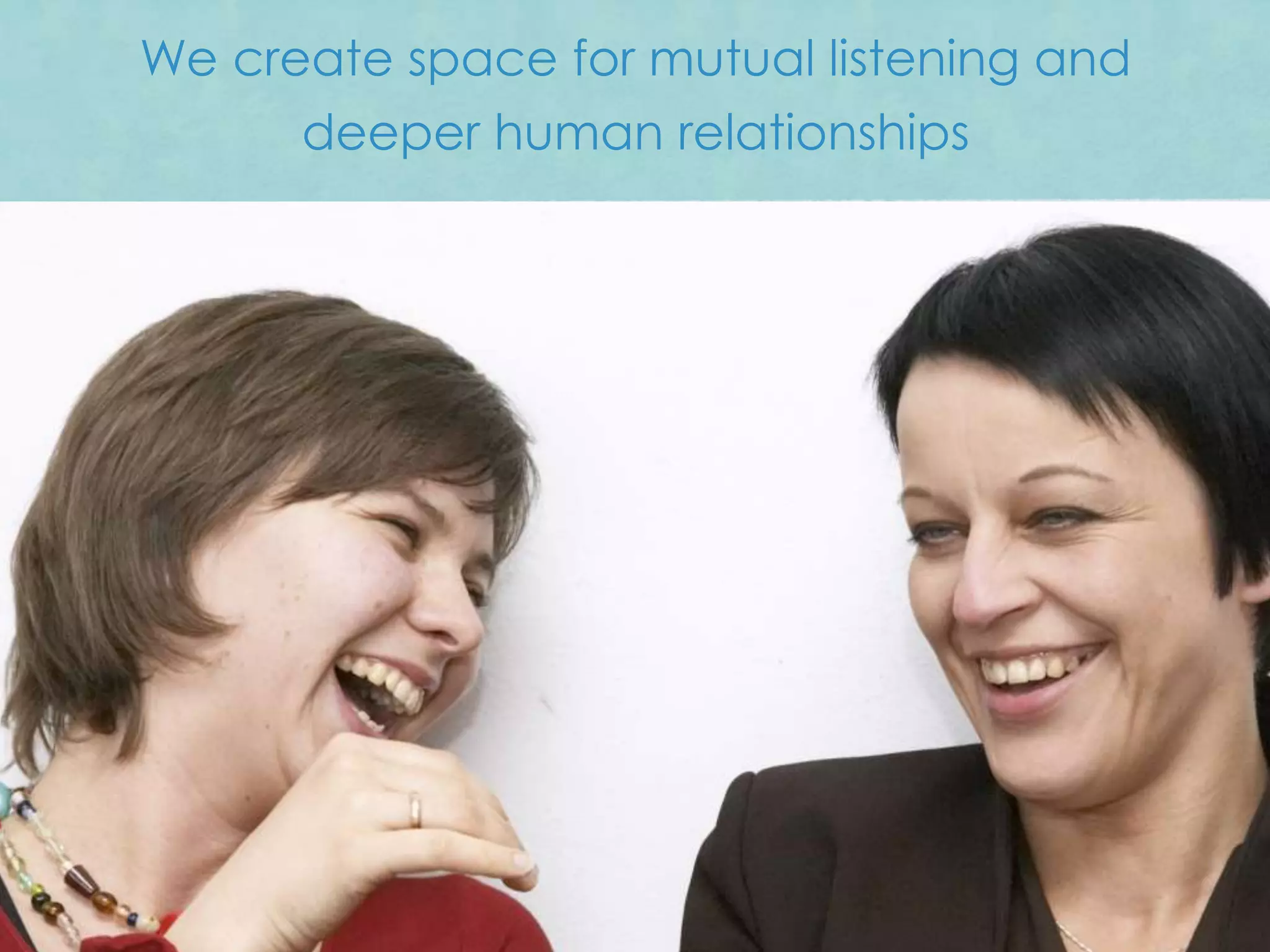 We create space for mutual listening and
      deeper human relationships
 