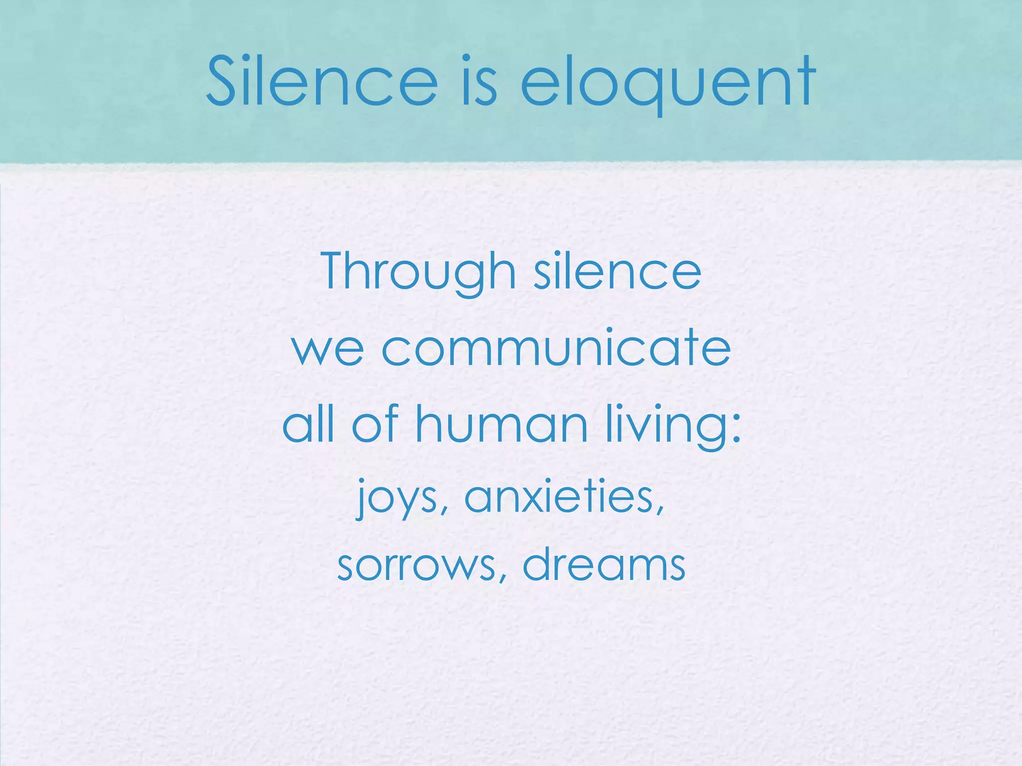 Silence is eloquent

   Through silence
  we communicate
  all of human living:
     joys, anxieties,
    sorrows, dreams
 