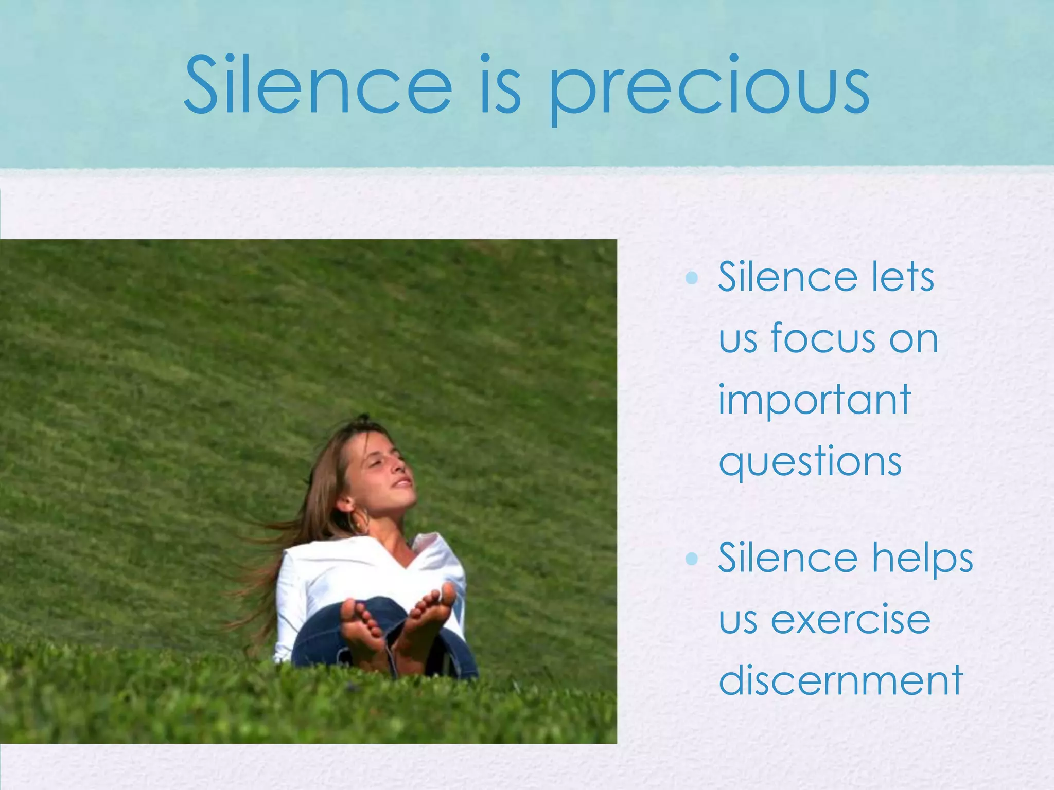 Silence is precious

             • Silence lets
               us focus on
               important
               questions

             • Silence helps
               us exercise
               discernment
 