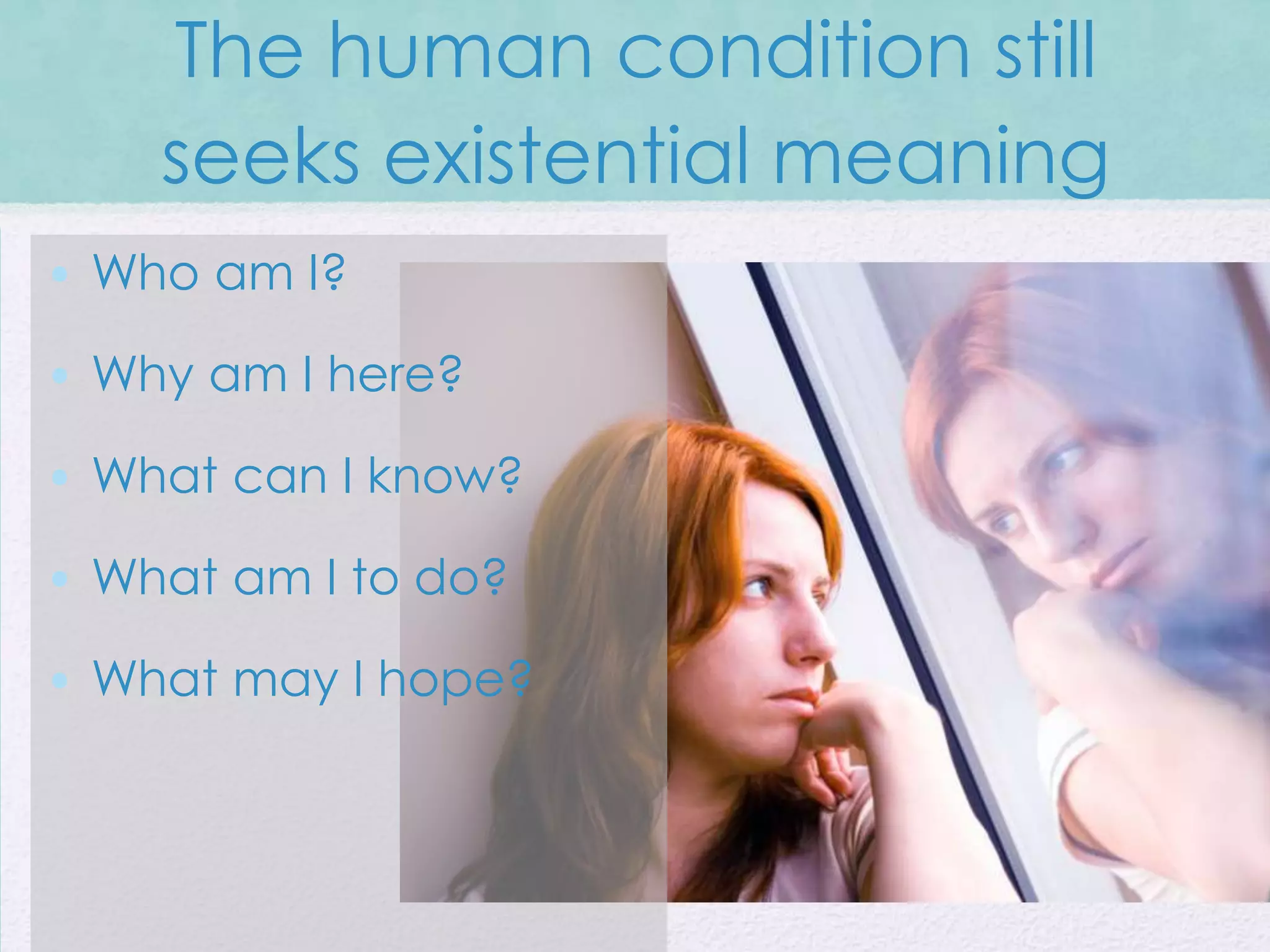 The human condition still
    seeks existential meaning
• Who am I?

• Why am I here?

• What can I know?

• What am I to do?

• What may I hope?
 