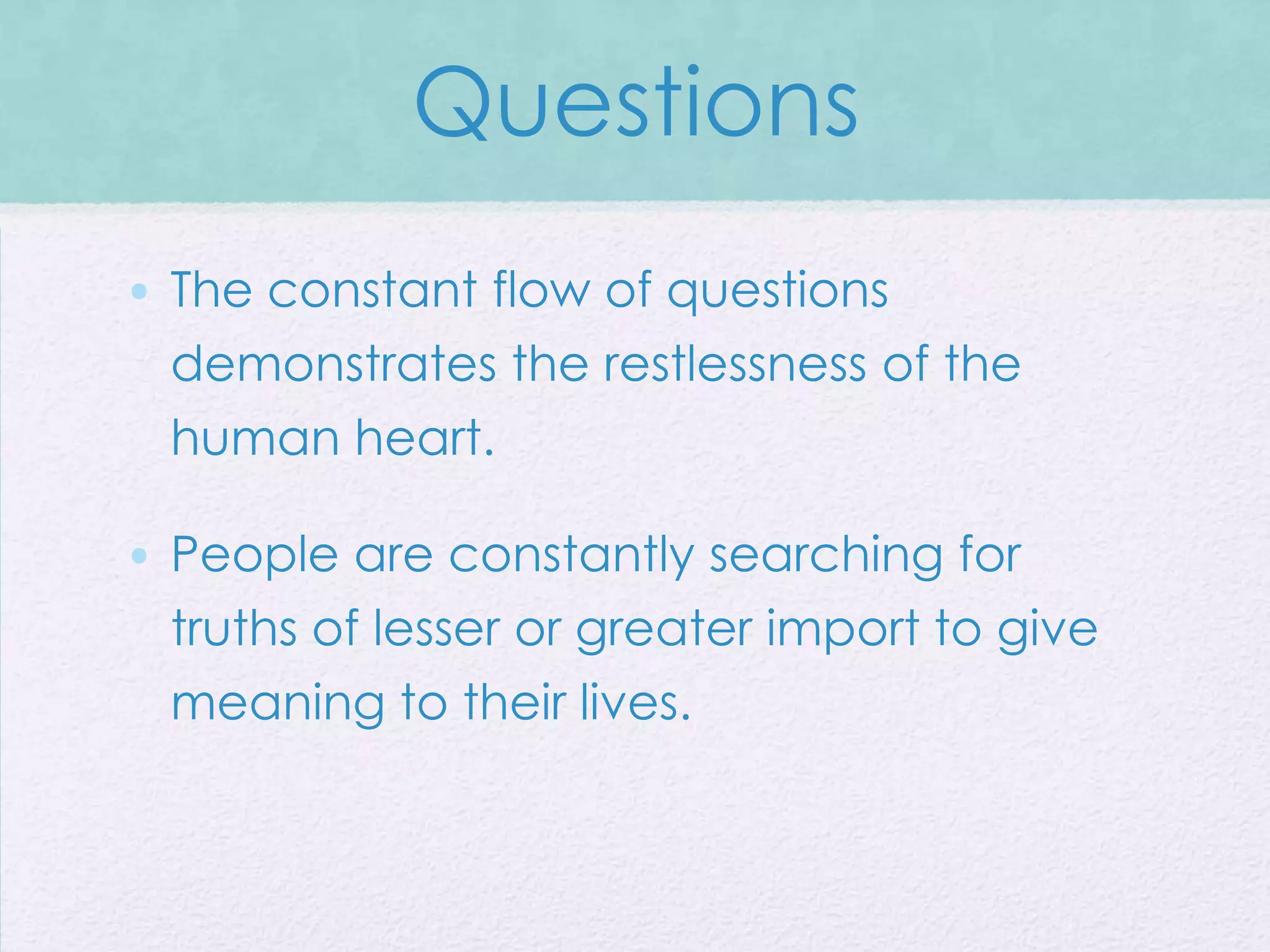 Questions
• The constant flow of questions
 demonstrates the restlessness of the
 human heart.

• People are constantly searching for
 truths of lesser or greater import to give
 meaning to their lives.
 