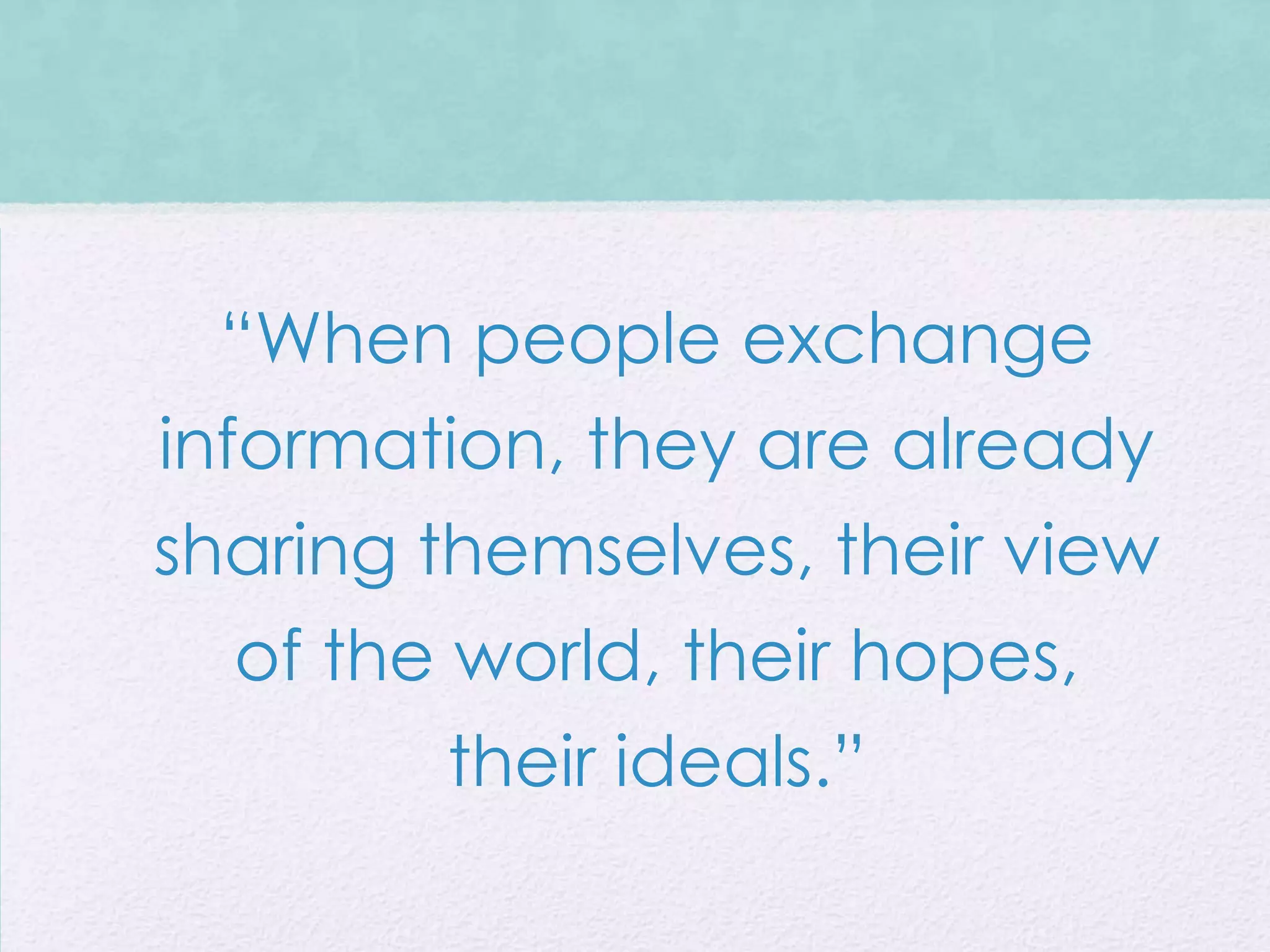“When people exchange
information, they are already
sharing themselves, their view
  of the world, their hopes,
        their ideals.”
 