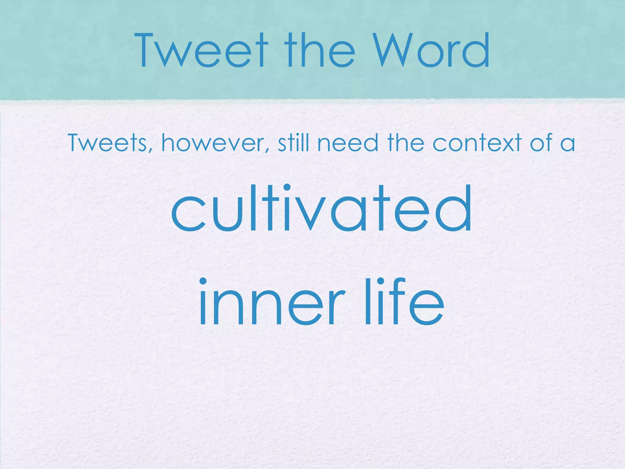 Tweet the Word
Tweets, however, still need the context of a


        cultivated
           inner life
 