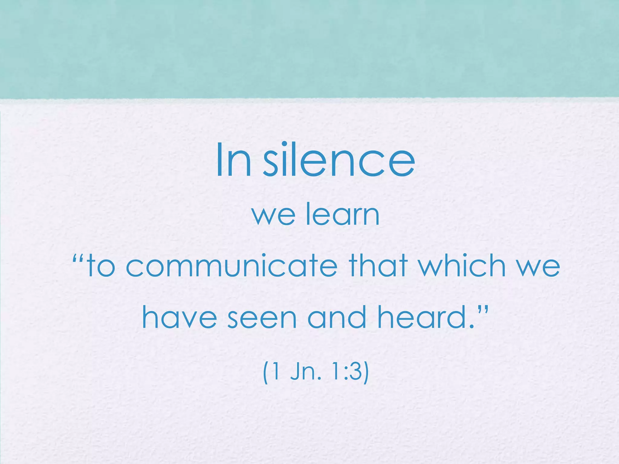 In silence
          we learn
“to communicate that which we
    have seen and heard.”
           (1 Jn. 1:3)
 