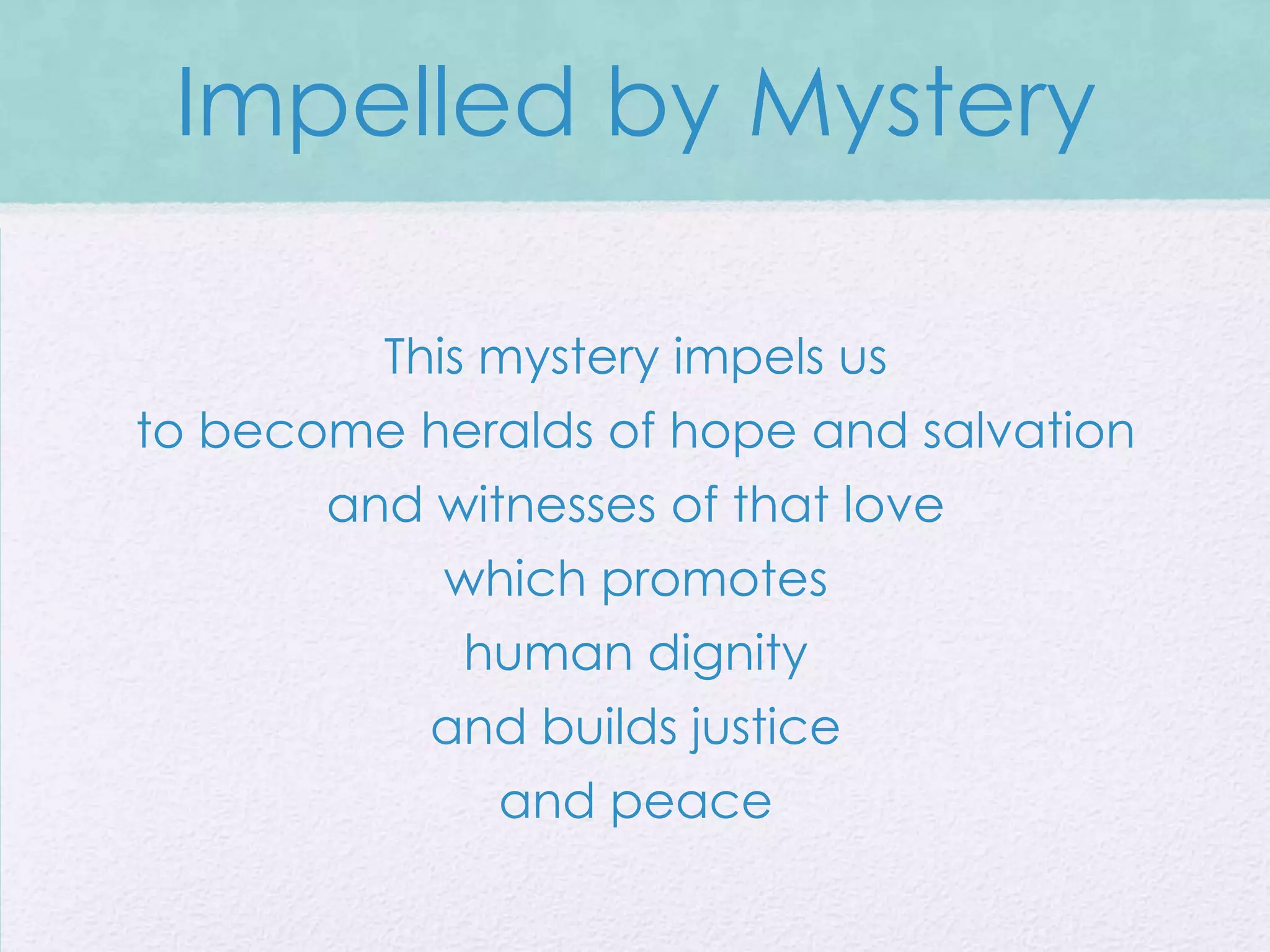 Impelled by Mystery

         This mystery impels us
to become heralds of hope and salvation
       and witnesses of that love
            which promotes
            human dignity
           and builds justice
              and peace
 