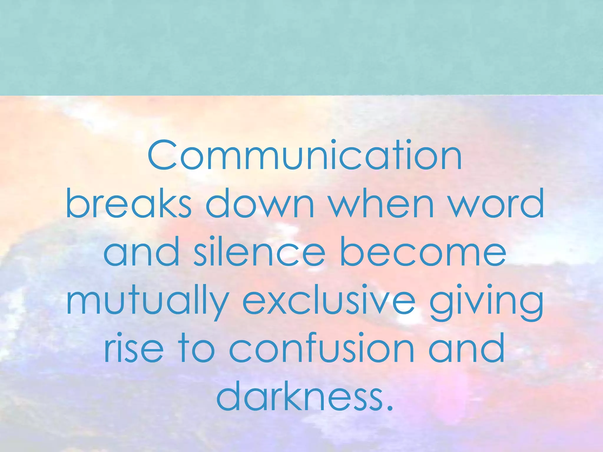 Communication
breaks down when word
  and silence become
mutually exclusive giving
  rise to confusion and
         darkness.
 