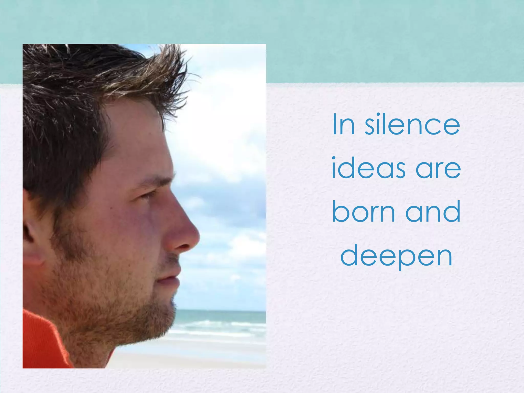 In silence
ideas are
born and
deepen
 