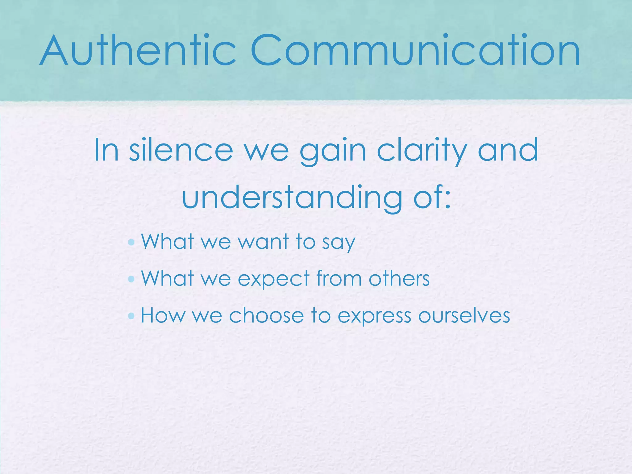 Authentic Communication

  In silence we gain clarity and
         understanding of:
    •What we want to say
    •What we expect from others
    •How we choose to express ourselves
 