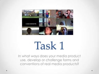 Task 1
In what ways does your media product
use, develop or challenge forms and
conventions of real media products?

 