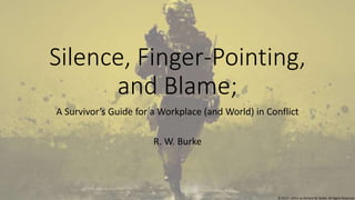 Silence, Finger-Pointing,
and Blame;
A Survivor’s Guide for a Workplace (and World) in Conflict
R. W. Burke
© 2013 – 2014, by Richard W. Burke. All Rights Reserved
 
