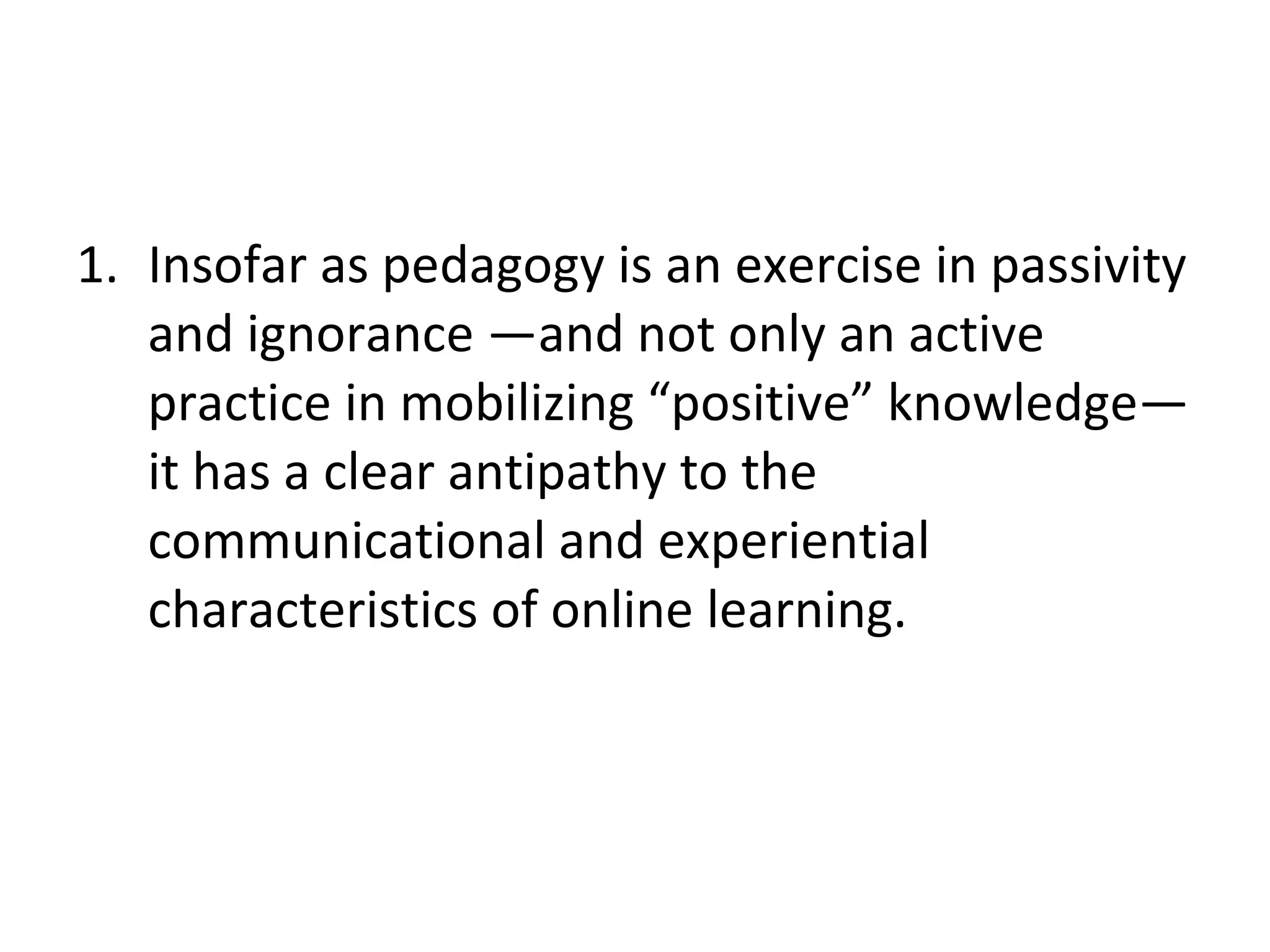 Insofar as pedagogy is an exercise in passivity and ignorance —and not only an active practice in mobilizing “positive” knowledge—it has a clear antipathy to the communicational and experiential characteristics of online learning.  