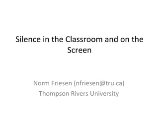Silence in the Classroom and on the Screen Norm Friesen (nfriesen@tru.ca) Thompson Rivers University 