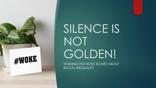 SILENCE IS
NOT
GOLDEN!
TRAINING THE WOKE BOARD ABOUT
RACIAL INEQUALITY
 