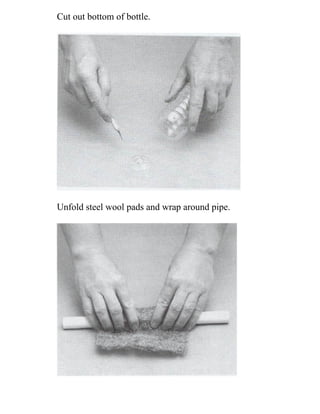 Cut out bottom of bottle.
Unfold steel wool pads and wrap around pipe.
 