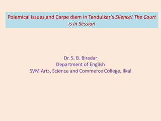 Polemical Issues and Carpe diem in Tendulkar’s Silence! The Court
is in Session
Dr. S. B. Biradar
Department of English
SVM Arts, Science and Commerce College, Ilkal
 