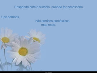   Responda com o silêncio, quando for necessário. Use sorrisos,  não sorrisos sarcásticos, mas reais. 