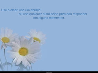 Use o olhar, use um abraço  ou use qualquer outra coisa para não responder em alguns momentos. 