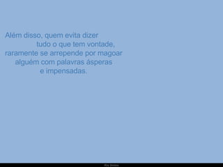   Além disso, quem evita dizer  tudo o que tem vontade, raramente se arrepende por magoar alguém com palavras ásperas e impensadas. 