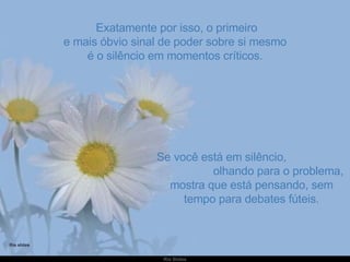   Exatamente por isso, o primeiro e mais óbvio sinal de poder sobre si mesmo é o silêncio em momentos críticos. Se você está em silêncio,  olhando para o problema, mostra que está pensando, sem tempo para debates fúteis. 