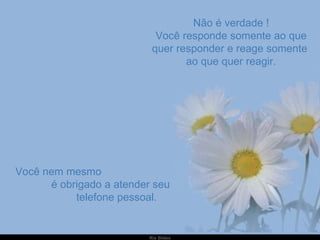 Não é verdade ! Você responde somente ao que quer responder e reage somente  ao que quer reagir. Você nem mesmo  é obrigado a atender seu  telefone pessoal. 