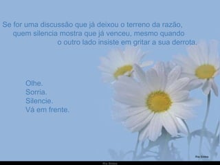Se for uma discussão que já deixou o terreno da razão,  quem silencia mostra que já venceu, mesmo quando  o outro lado insiste em gritar a sua derrota. Olhe. Sorria. Silencie. Vá em frente. 