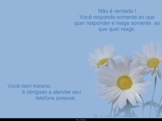 Não é verdade ! Você responde somente ao que quer responder e reage somente  ao que quer reagir. Você nem mesmo  é obrigado a atender seu  telefone pessoal. 