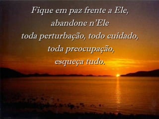 Fique em paz frente a Ele,Fique em paz frente a Ele,
abandone n’Eleabandone n’Ele
toda perturbação, todo cuidado,toda perturbação, todo cuidado,
toda preocupação,toda preocupação,
esqueça tudo.esqueça tudo.
 