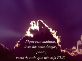 Fique sem ataduras,
livre dos seus desejos,
pobre,
vazio de tudo que não seja ELE.
 