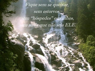 Fique sem se queixar,
sem estorvos,
sem “hóspedes” estranhos,
sem nada que não seja ELE.
 