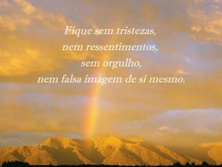 Fique sem tristezas,
nem ressentimentos,
sem orgulho,
nem falsa imagem de si mesmo.
 
 