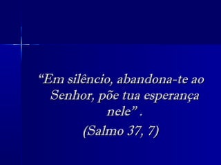 ““Em silêncio, abandona-te aoEm silêncio, abandona-te ao
Senhor, põe tua esperançaSenhor, põe tua esperança
nele” .nele” .
(Salmo 37, 7)(Salmo 37, 7)
 