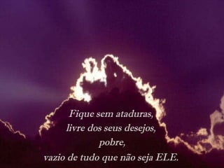 Fique sem ataduras,  livre dos seus desejos,  pobre, vazio de tudo que não seja ELE.   
