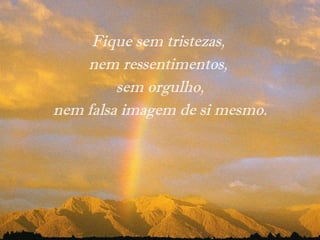 Fique sem tristezas,  nem ressentimentos,  sem orgulho, nem falsa imagem de si mesmo.   