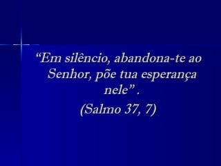 “ Em silêncio, abandona-te ao Senhor, põe tua esperança nele” . (Salmo 37, 7) 