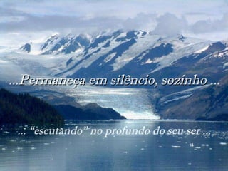... Permaneça em silêncio, sozinho  ... ... “escutando” no profundo do seu ser ... 
