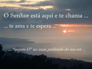 O Senhor está aqui e te chama ... ... te ama e te espera  ... ... “escute-O” no mais profundo do seu ser ... 