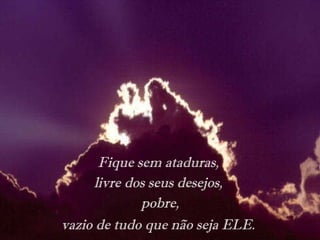 Fique sem ataduras,  livre dos seus desejos,  pobre, vazio de tudo que não seja ELE.   