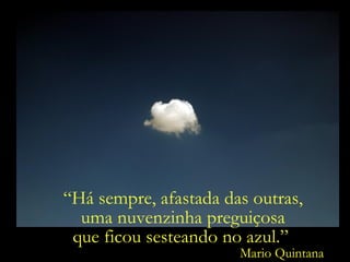 Mario Quintana “ Há sempre, afastada das outras, uma nuvenzinha preguiçosa  que ficou sesteando no azul.”  Mario Quintana “ Há sempre, afastada das outras, uma nuvenzinha preguiçosa  que ficou sesteando no azul.”  