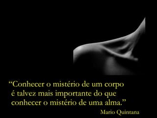 “ Conhecer o mistério de um corpo  Mario Quintana é talvez mais importante do que  conhecer o mistério de uma alma.” 