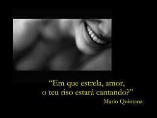 “ Em que estrela, amor,  o teu riso estará cantando?” Mario Quintana 