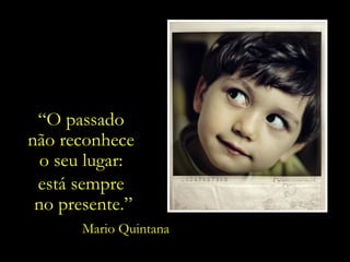 “ O passado  não reconhece  o seu lugar:  está sempre  no presente.” Mario Quintana 