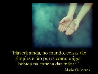 Mario Quintana “ Haverá ainda, no mundo, coisas tão simples e tão puras como a água bebida na concha das mãos?” 