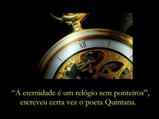 “ A eternidade é um relógio sem ponteiros”, escreveu certa vez o poeta Quintana. 