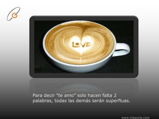 www.vilaporta.comPara decir ”te amo” solo hacen falta 2 palabras, todas las demás serán superfluas.