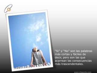 www.vilaporta.com“Si” y “No” son las palabras más cortas y fáciles de decir, pero son las que acarrean las consecuencias más trascendentales.