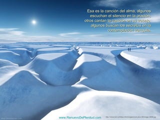 Esa es la canción del alma, algunos
                         escuchan el silencio en la oración,
                      otros cantan la canción en su trabajo,
                          algunos buscan los secretos en la
                                   contemplación tranquila.




Visita: www.RenuevoDePlenitud.com   http://www.tom-phillips.info/images/cool.pics.35/image.3508.jpg
 